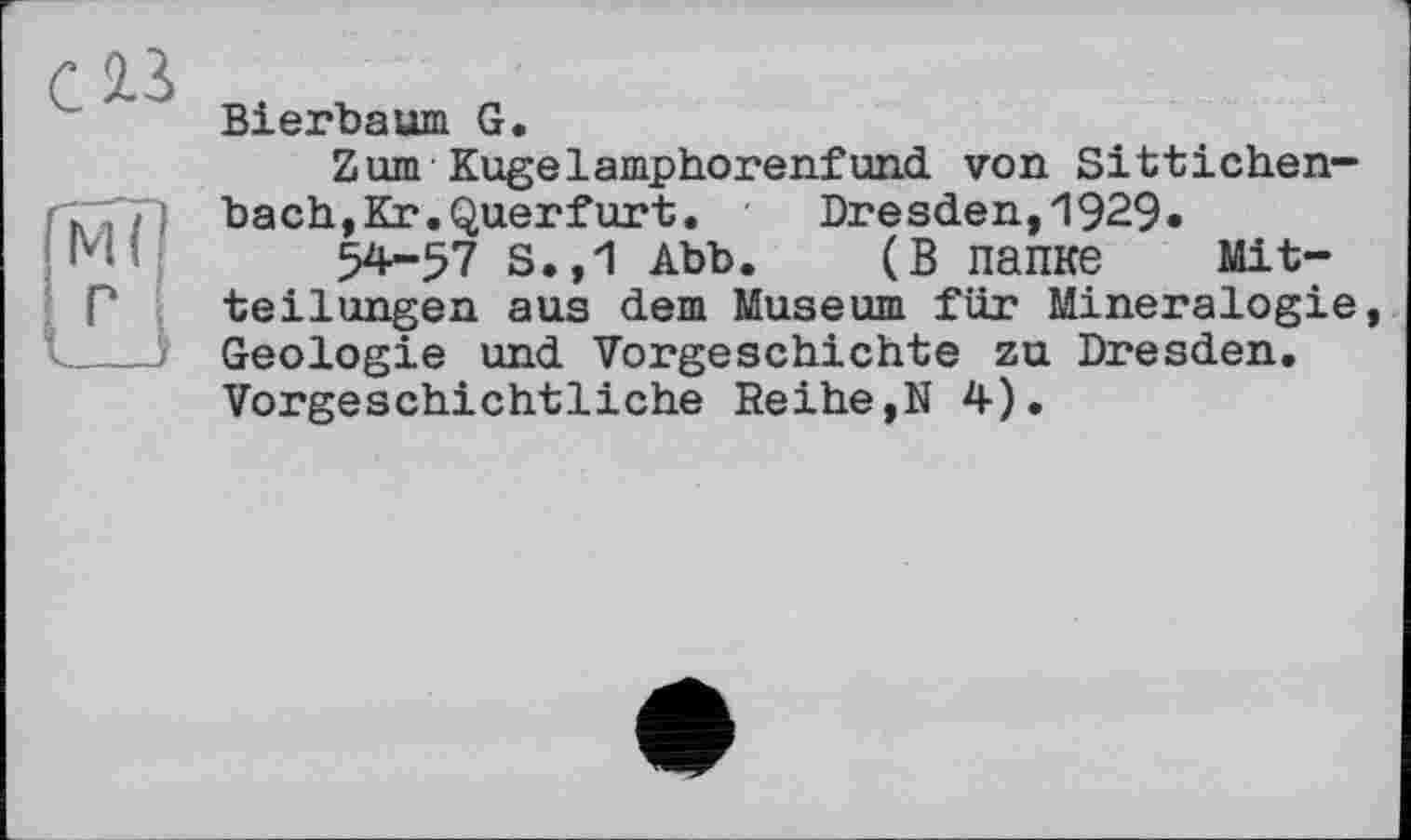 ﻿С 2.3
(мП ß
Bierbaum G.
Zum Kugelamphorenfund von Sittichen-bach,Kr.Querfurt.	Dresden,1929*
54-57 S.,1 Abb. (В папке Mitteilungen aus dem Museum für Mineralogie, Geologie und Vorgeschichte zu Dresden. Vorgeschichtliche Reihe,N 4).